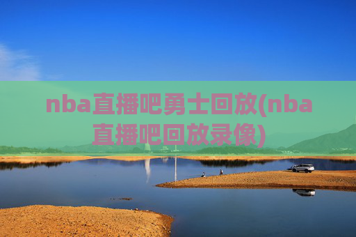 nba直播吧勇士回放(nba直播吧回放录像)