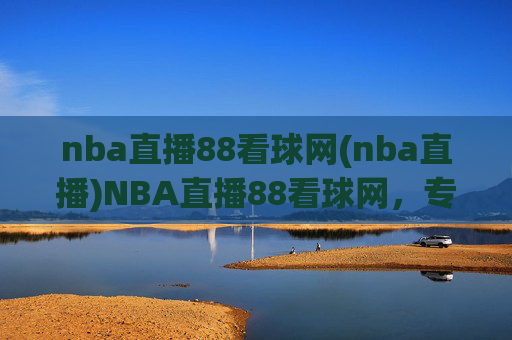 nba直播88看球网(nba直播)NBA直播88看球网,专业NBA赛事直播平台
