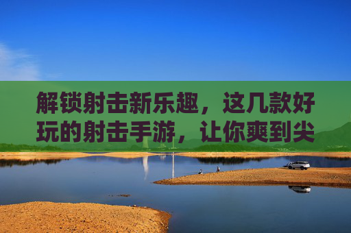 解锁射击新乐趣，这几款好玩的射击手游，让你爽到尖叫！