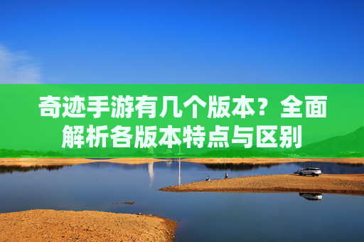 奇迹手游有几个版本?全面解析各版本特点与区别