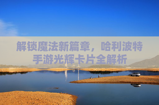 解锁魔法新篇章，哈利波特手游光辉卡片全解析