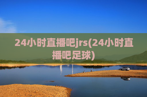 24小时直播吧jrs(24小时直播吧足球)
