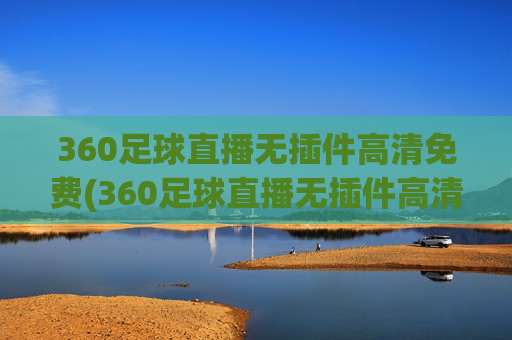 360足球直播无插件高清免费(360足球直播无插件高清免费观看)360足球直播无插件高清免费观看