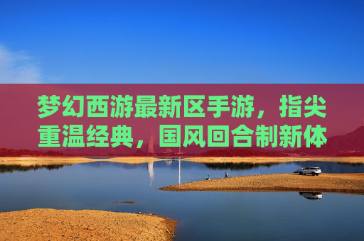梦幻西游最新区手游，指尖重温经典，国风回合制新体验
