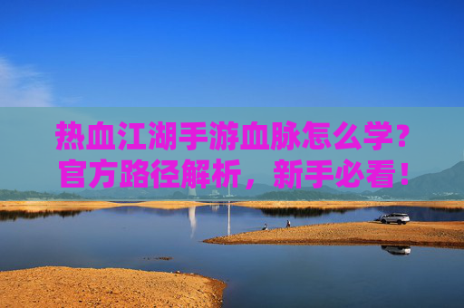热血江湖手游血脉怎么学?官方路径解析,新手必看!热血江湖手游血脉怎么学?官方路径解析,新手必看!