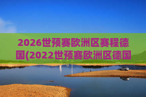 2026世预赛欧洲区赛程德国(2022世预赛欧洲区德国队赛程)2026世预赛欧洲区德国队赛程