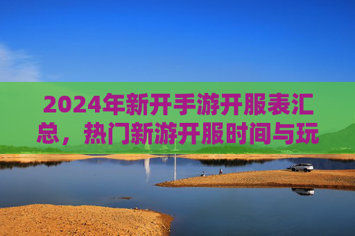 2024年新开手游开服表汇总，热门新游开服时间与玩法亮点解析