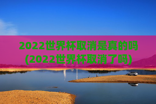 2022世界杯取消是真的吗(2022世界杯取消了吗)