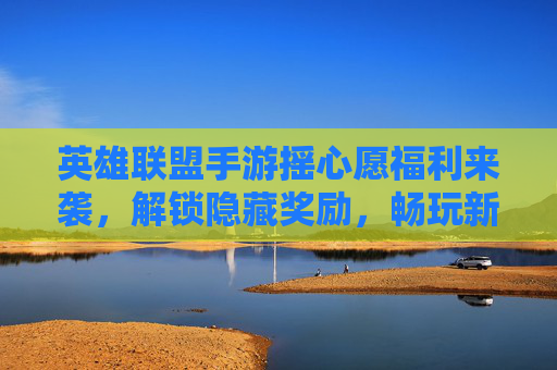 英雄联盟手游摇心愿福利来袭，解锁隐藏奖励，畅玩新皮肤！英雄联盟手游摇心愿福利来袭，解锁隐藏奖励，畅玩新皮肤！