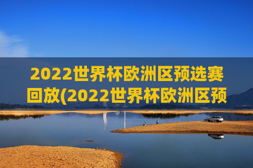 2022世界杯欧洲区预选赛回放(2022世界杯欧洲区预选赛回放视频)2022世界杯欧洲区预选赛比赛回放视频集锦