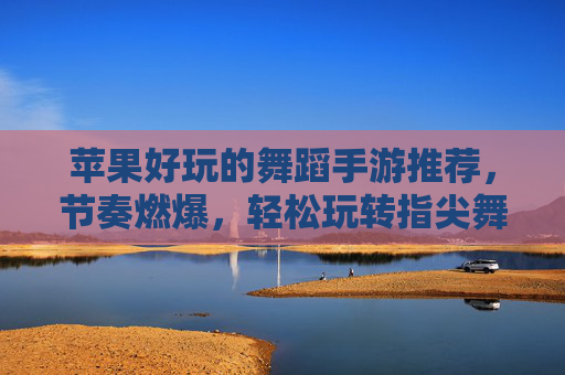 苹果好玩的舞蹈手游推荐,节奏燃爆,轻松玩转指尖舞步的欢乐游戏,苹果平台热门舞蹈手游推荐,节奏燃爆,指尖轻松玩转欢乐舞步游戏