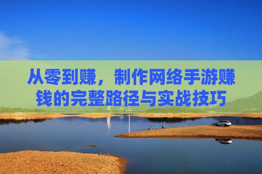 从零到赚,制作网络手游赚钱的完整路径与实战技巧