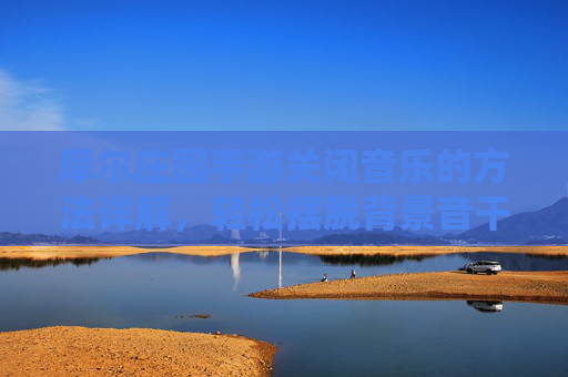 摩尔庄园手游关闭音乐的方法详解,轻松摆脱背景音干扰,摩尔庄园手游关闭音乐全攻略,轻松摆脱背景音干扰