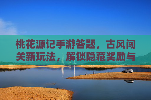 桃花源记手游答题,古风闯关新玩法,解锁隐藏奖励与诗意体验