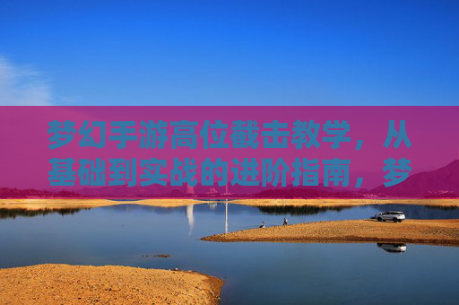 梦幻手游高位截击教学，从基础到实战的进阶指南，梦幻手游高位截击教学，从基础到实战的进阶指南