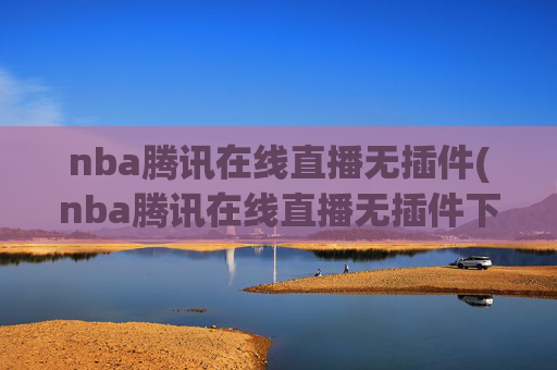 nba腾讯在线直播无插件(nba腾讯在线直播无插件下载)