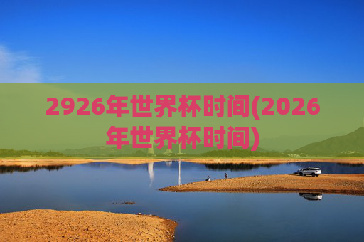 2926年世界杯时间(2026年世界杯时间)