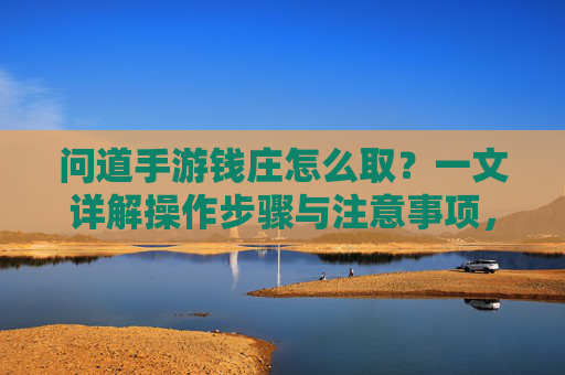 问道手游钱庄怎么取？一文详解操作步骤与注意事项，问道手游钱庄取钱攻略，操作步骤与注意事项全解析