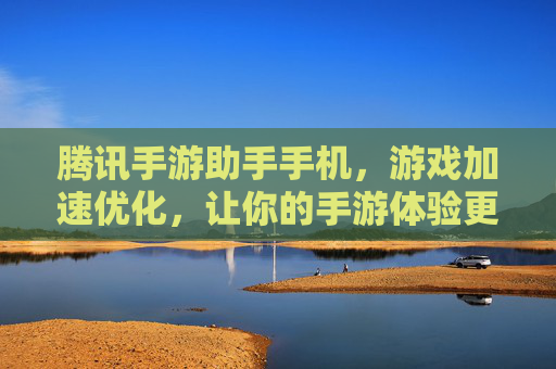 腾讯手游助手手机,游戏加速优化,让你的手游体验更流畅,腾讯手游助手,游戏加速优化,让手游体验更流畅