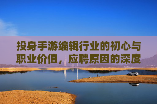 投身手游编辑行业的初心与职业价值,应聘原因的深度剖析,手游编辑行业的初心坚守与职业价值,应聘原因的深度剖析