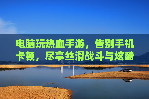 电脑玩热血手游,告别手机卡顿,尽享丝滑战斗与炫酷特效