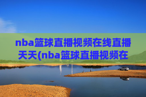 nba篮球直播视频在线直播天天(nba篮球直播视频在线直播天天看)NBA篮球直播视频在线直播天天看 - 全场赛事实时直播