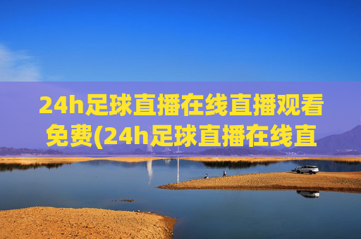24h足球直播在线直播观看免费(24h足球直播在线直播观看免费高清)