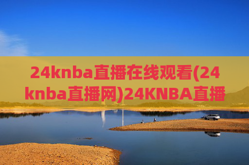 24knba直播在线观看(24knba直播网)24KNBA直播在线观看(24KNBA直播网)