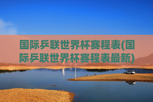 国际乒联世界杯赛程表(国际乒联世界杯赛程表最新)