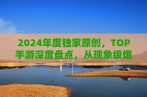 2024年度独家原创,TOP手游深度盘点,从现象级爆款到长线佳作的全维度解析,2024年度独家原创TOP手游深度盘点,从现象级爆款到长线佳作的全维度解析