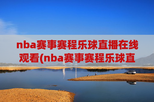 nba赛事赛程乐球直播在线观看(nba赛事赛程乐球直播在线观看视频)