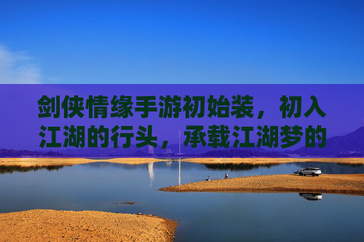 剑侠情缘手游初始装，初入江湖的行头，承载江湖梦的起点，剑侠情缘手游初始装，初入江湖的行头，承载江湖梦的起点