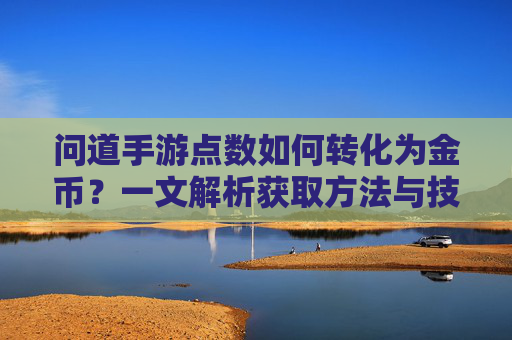 问道手游点数如何转化为金币?一文解析获取方法与技巧,问道手游点数如何转化为金币?一文解析获取方法与技巧