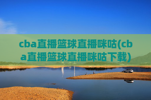 cba直播篮球直播咪咕(cba直播篮球直播咪咕下载)