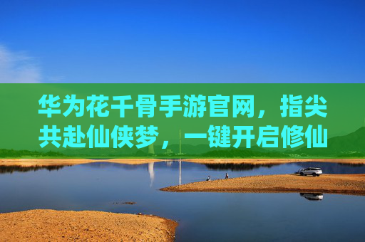 华为花千骨手游官网，指尖共赴仙侠梦，一键开启修仙新体验