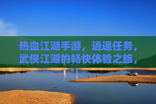 热血江湖手游，逍遥任务，武侠江湖的畅快体验之旅，热血江湖手游，逍遥任务，尽享武侠江湖的畅快体验之旅
