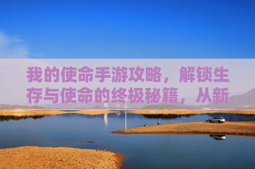我的使命手游攻略,解锁生存与使命的终极秘籍,从新手到大佬的进阶之路,我的使命手游攻略,解锁生存与使命的终极秘籍,从新手到大佬的进阶之路