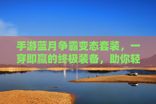 手游蓝月争霸变态套装，一穿即赢的终极装备，助你轻松冲上巅峰，手游蓝月争霸变态套装，一穿即赢的终极装备，助你轻松冲上巅峰