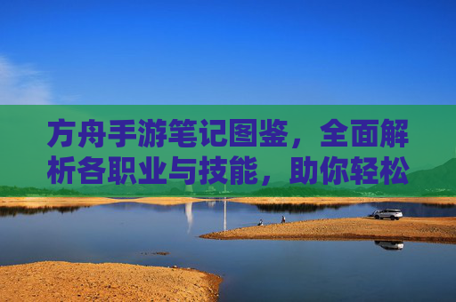 方舟手游笔记图鉴,全面解析各职业与技能,助你轻松通关!方舟手游职业与技能图鉴,全面解析助你轻松通关