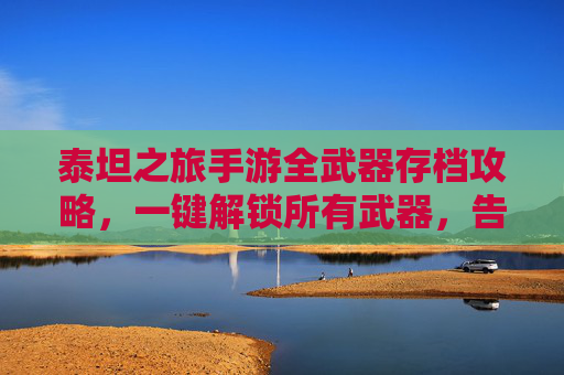 泰坦之旅手游全武器存档攻略,一键解锁所有武器,告别刷图烦恼!