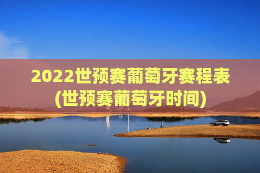 2022世预赛葡萄牙赛程表(世预赛葡萄牙时间)