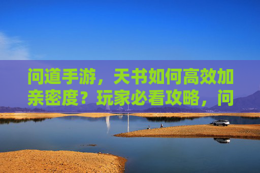 问道手游，天书如何高效加亲密度？玩家必看攻略，问道手游天书高效加亲密度攻略，玩家必看实用技巧