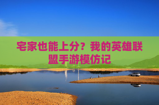 宅家也能上分？我的英雄联盟手游模仿记