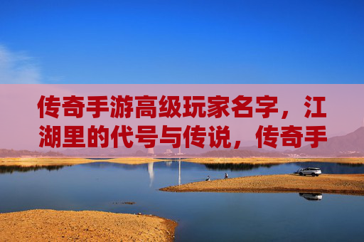 传奇手游高级玩家名字，江湖里的代号与传说，传奇手游高级玩家名字，江湖里的代号与传说