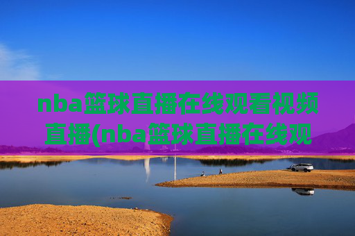 nba篮球直播在线观看视频直播(nba篮球直播在线观看高清直播视频)