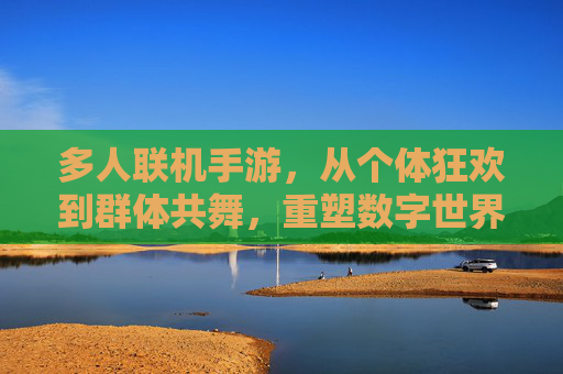 多人联机手游,从个体狂欢到群体共舞,重塑数字世界的社交与体验