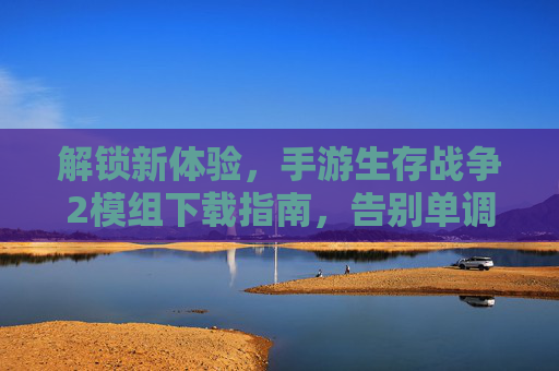 解锁新体验，手游生存战争2模组下载指南，告别单调，畅玩无限可能！