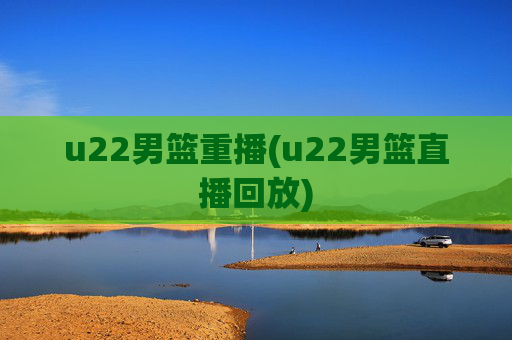 u22男篮重播(u22男篮直播回放)