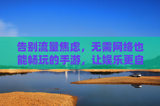 告别流量焦虑，无需网络也能畅玩的手游，让娱乐更自由