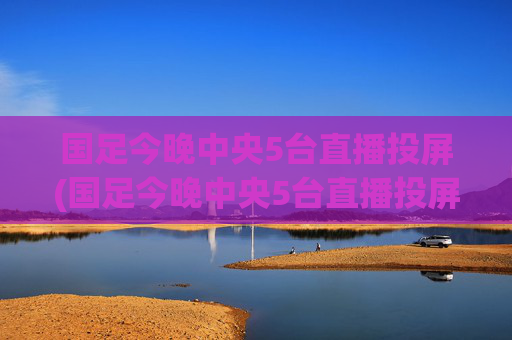 国足今晚中央5台直播投屏(国足今晚中央5台直播投屏观看)国足今晚中央5台直播投屏观看